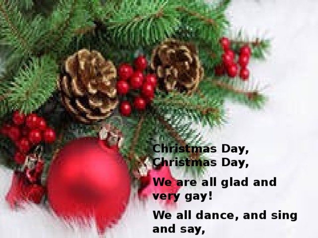 Christmas Day, Christmas Day, We are all glad and very gay! We all dance, and sing and say, “ Welcome! Welcome!  Christmas Day!”