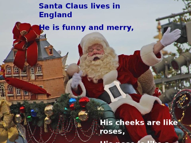 Santa Claus lives in England He is funny and merry, His cheeks are like roses, His nose is like a cherry.