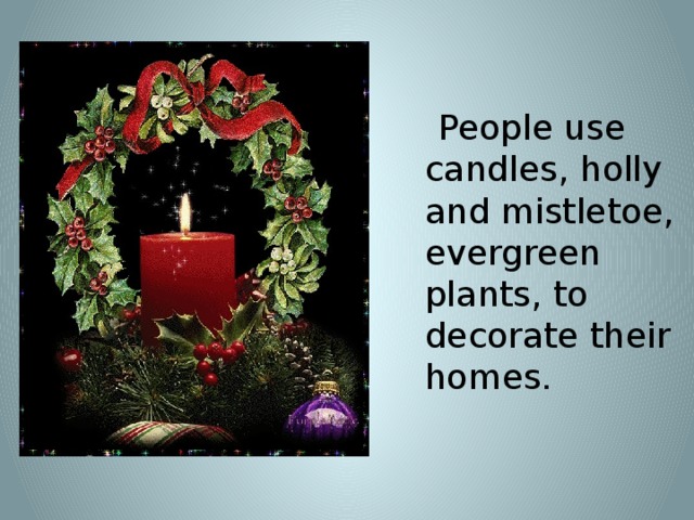 People use candles, holly and mistletoe, evergreen plants, to decorate their homes.