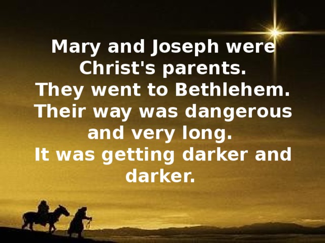 Mary and Joseph were Christ's parents. They went to Bethlehem. Their way was dangerous and very long. It was getting darker and darker.