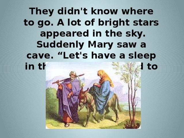 They didn't know where to go. A lot of bright stars appeared in the sky. Suddenly Mary saw a cave. “Let's have a sleep in this place,” she said to her husband. .