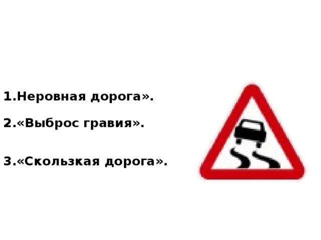 1.Неровная дорога». 2.«Выброс гравия». 3.«Скользкая дорога». 