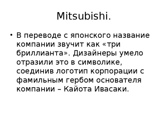 Mitsubishi. В переводе с японского название компании звучит как «три бриллианта». Дизайнеры умело отразили это в символике, соединив логотип корпорации с фамильным гербом основателя компании – Кайота Ивасаки. 