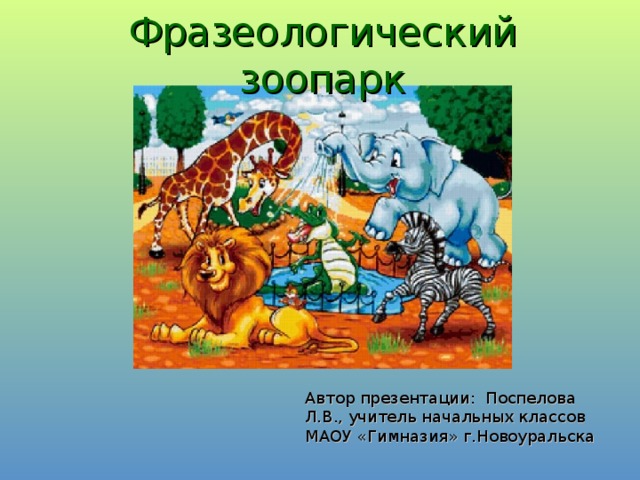 Фразеологический зоопарк Автор презентации: Поспелова Л.В., учитель начальных классов МАОУ «Гимназия» г.Новоуральска 