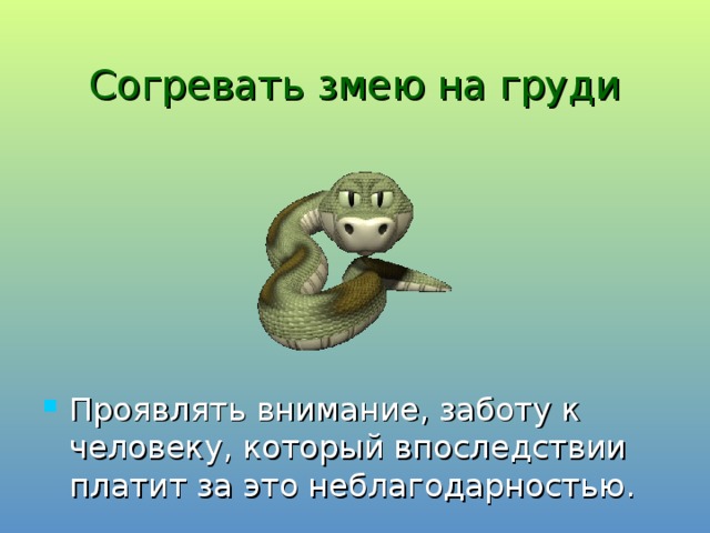 Согревать змею на груди Проявлять внимание, заботу к человеку, который впоследствии платит за это неблагодарностью. 