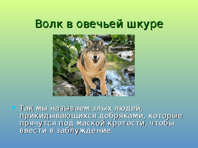 Волк в овечьей шкуре Так мы называем злых людей, прикидывающихся добряками, которые прячутся под маской кротости, чтобы ввести в заблуждение. 