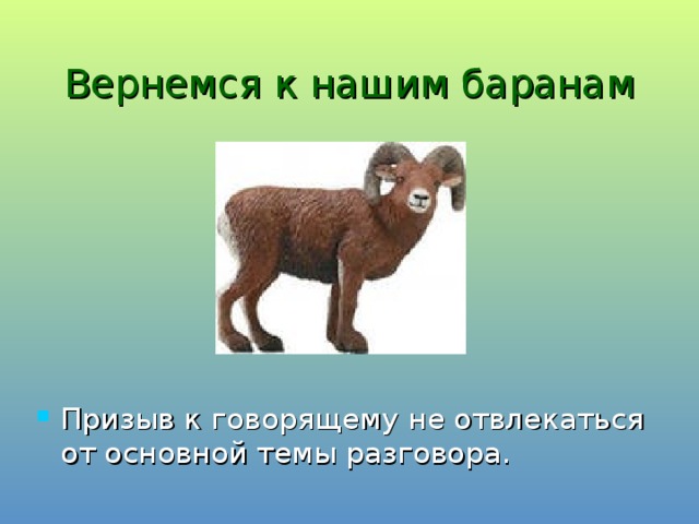 Вернемся к нашим баранам Призыв к говорящему не отвлекаться от основной темы разговора. 