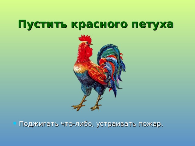 Пустить красного петуха  Поджигать что-либо, устраивать пожар. 