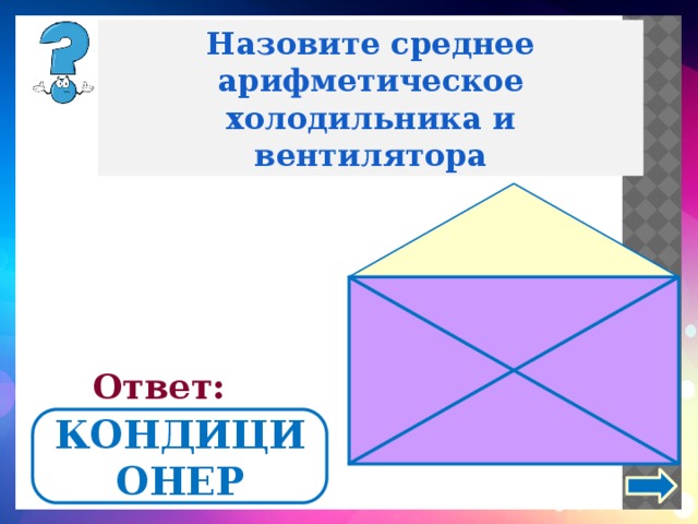 Назовите среднее арифметическое холодильника и вентилятора Ответ: КОНДИЦИОНЕР 