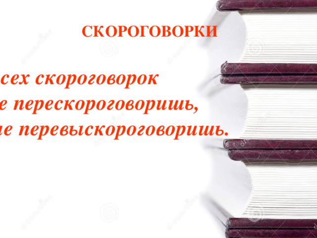 СКОРОГОВОРКИ Всех скороговорок  не перескороговоришь,  не перевыскороговоришь.   