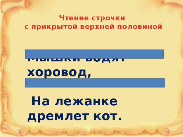 Чтение строчки с прикрытой верхней половиной Мышки водят хоровод,   На лежанке дремлет кот. 