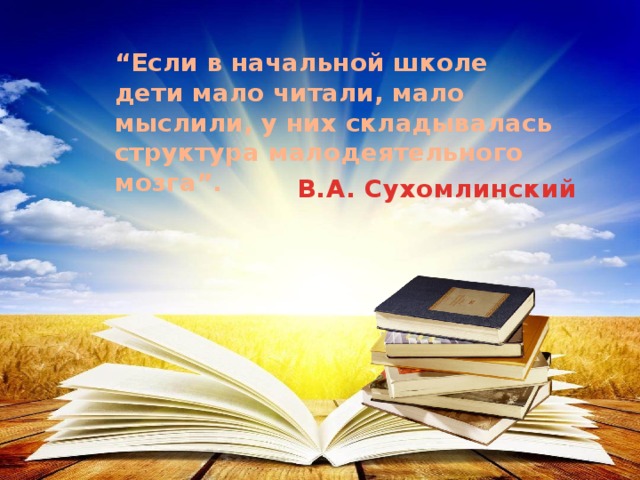 “ Если в начальной школе дети мало читали, мало мыслили, у них складывалась структура малодеятельного мозга”. В.А. Сухомлинский  