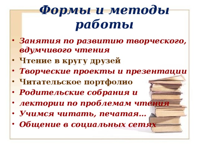 Формы и методы работы Занятия по развитию творческого, вдумчивого чтения Чтение в кругу друзей Творческие проекты и презентации Читательское портфолио Родительские собрания и лектории по проблемам чтения Учимся читать, печатая… Общение в социальных сетях 