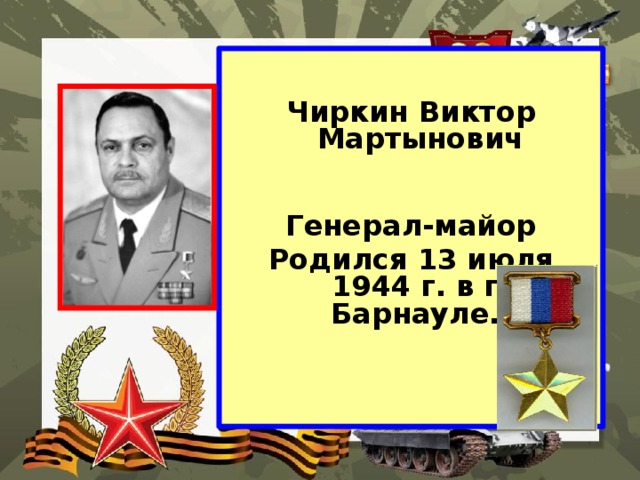  Чиркин Виктор Мартынович   Генерал-майор Родился 13 июля 1944 г. в г. Барнауле. 