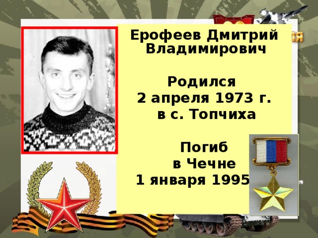 Ерофеев Дмитрий Владимирович  Родился 2 апреля 1973 г.  в с. Топчиха  Погиб  в Чечне 1 января 1995 г. 