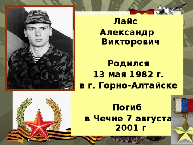 Лайс Александр Викторович   Родился  13 мая 1982 г.  в г. Горно-Алтайске  Погиб  в Чечне 7 августа 2001 г 