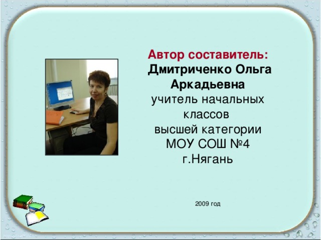 Автор составитель:  Дмитриченко Ольга Аркадьевна учитель начальных классов высшей категории МОУ СОШ №4 г.Нягань 2009 год