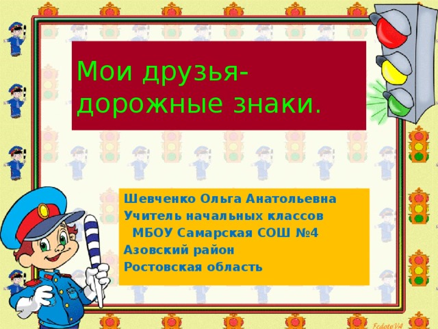 Мои друзья- дорожные знаки. Шевченко Ольга Анатольевна Учитель начальных классов  МБОУ Самарская СОШ №4 Азовский район Ростовская область 