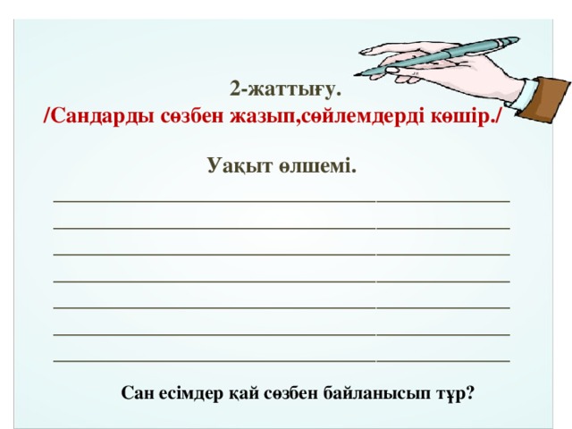  2-жаттығу. / Сандарды сөзбен жазып,сөйлемдерді көшір ./ Уақыт өлшемі. _______________________________________________________________________________________________________________________________________________________________________________________________________________________________________________________________________________________________ Сан есімдер қай сөзбен байланысып тұр? 