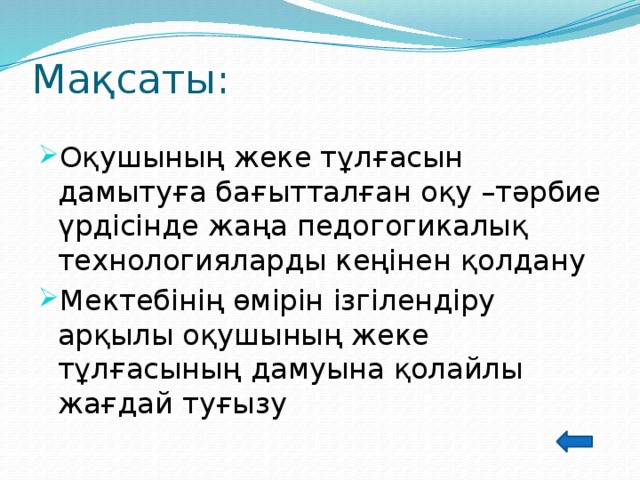 Мақсаты:   Оқушының жеке тұлғасын дамытуға бағытталған оқу –тәрбие үрдісінде жаңа педогогикалық технологияларды кеңінен қолдану Мектебінің өмірін ізгілендіру арқылы оқушының жеке тұлғасының дамуына қолайлы жағдай туғызу 