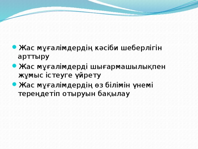 Жас мұғалімдердің кәсіби шеберлігін арттыру Жас мұғалімдерді шығармашылықпен жұмыс істеуге үйрету Жас мұғалімдердің өз білімін үнемі тереңдетіп отыруын бақылау 