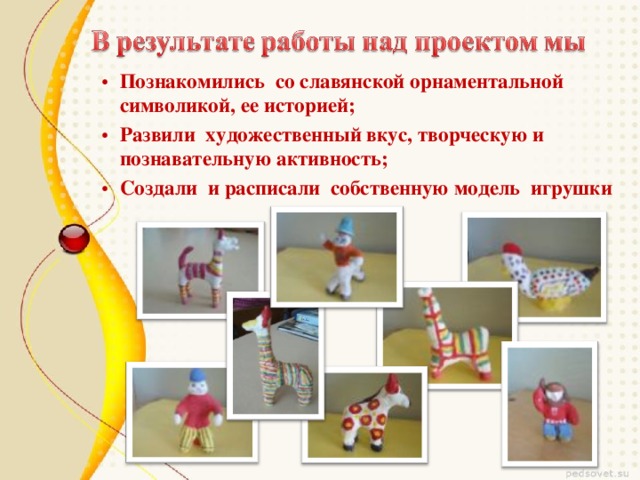 Познакомились со славянской орнаментальной символикой, ее историей; Развили художественный вкус, творческую и познавательную активность; Создали и расписали собственную модель игрушки 