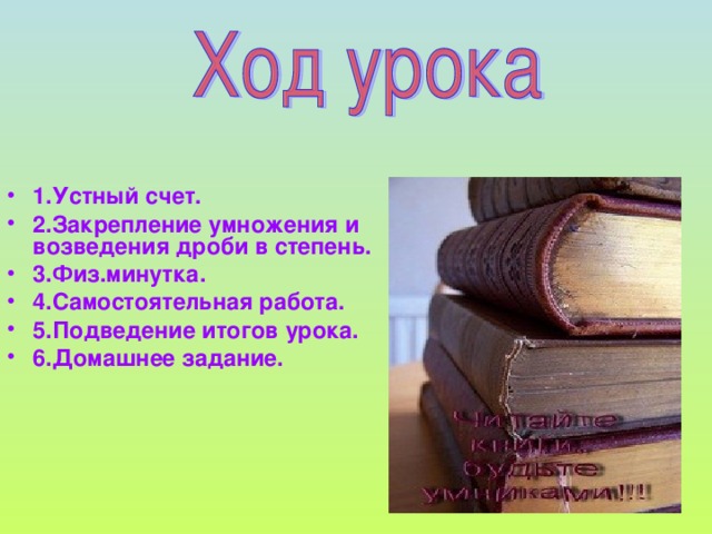 1.Устный счет. 2.Закрепление умножения и возведения дроби в степень. 3.Физ.минутка. 4.Самостоятельная работа. 5.Подведение итогов урока. 6.Домашнее задание. 