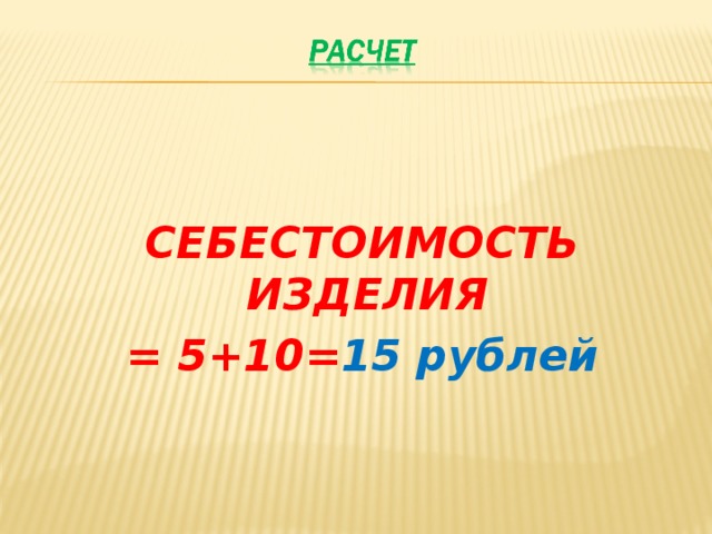   СЕБЕСТОИМОСТЬ ИЗДЕЛИЯ = 5+10= 15 рублей  