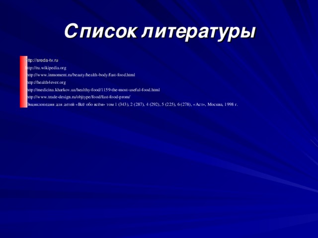 Список литературы http://sreda-tv.ru http://ru.wikipedia.org   http://www.inmoment.ru/beauty/health-body/fast-food.html   http://health4ever.org   http://medicina.kharkov.ua/healthy-food/1159-the-most-useful-food.html   http://www.trade-design.ru/objtype/food/fast-food-prom/   Энциклопедия для детей «Всё обо всём» том 1 (343), 2 (287), 4 (292), 5 (225), 6 (278), «Аст», Москва, 1998 г. 