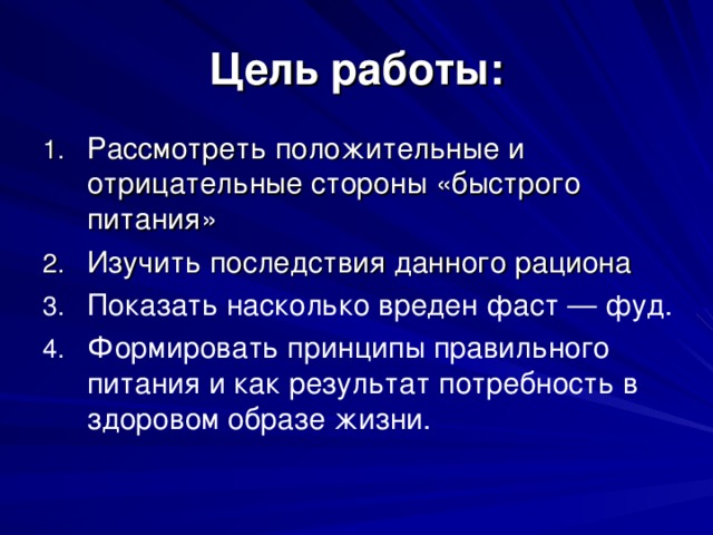 Цель работы: Рассмотреть положительные и отрицательные стороны «быстрого питания» Изучить последствия данного рациона Показать насколько вреден фаст — фуд. Формировать принципы правильного питания и как результат потребность в здоровом образе жизни. 