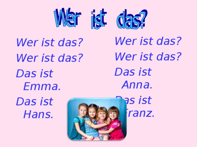 Wer ist das? Wer ist das? Das ist Anna. Das ist Franz.  Wer ist das? Wer ist das? Das ist Emma. Das ist Hans.