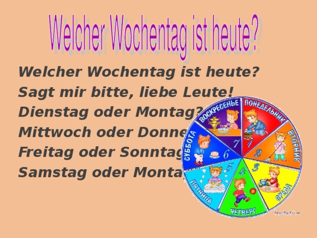 Welcher Wochentag ist heute? Sagt mir bitte, liebe Leute! Dienstag oder Montag? Mittwoch oder Donnerstag? Freitag oder Sonntag? Samstag oder Montag? 