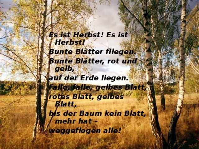 Es ist Herbst! Es ist Herbst! Bunte Blätter fliegen. Bunte Blätter, rot und gelb, auf der Erde liegen. Falle, falle, gelbes Blatt, rotеs Blatt, gelbes Blatt, bis der Ваum kein Blаtt, mehr hat – weggeflogen аllе ! 