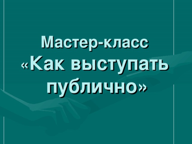 Мастер-класс  « Как выступать  публично» 