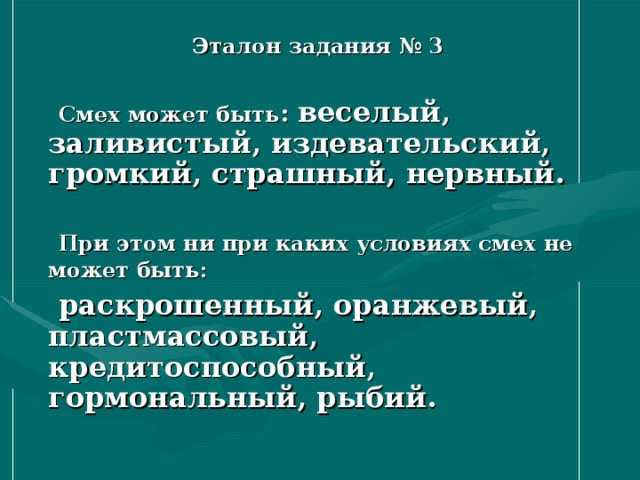 Эталон задания № 3   Смех может быть : веселый, заливистый, издевательский, громкий, страшный, нервный.    При этом ни при каких условиях смех не может быть:   раскрошенный, оранжевый, пластмассовый, кредитоспособный, гормональный, рыбий. 