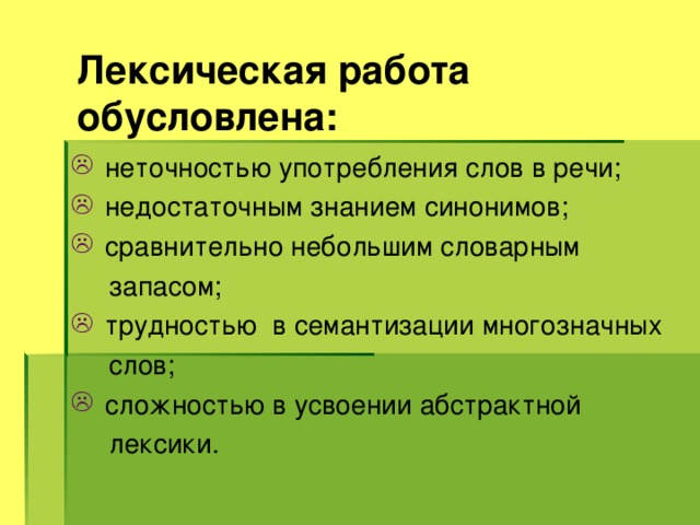 Лексическая работа обусловлена:    неточностью употребления слов в речи;  недостаточным знанием синонимов;  сравнительно небольшим словарным  запасом;  трудностью в семантизации многозначных  слов;  сложностью в усвоении абстрактной  лексики. 