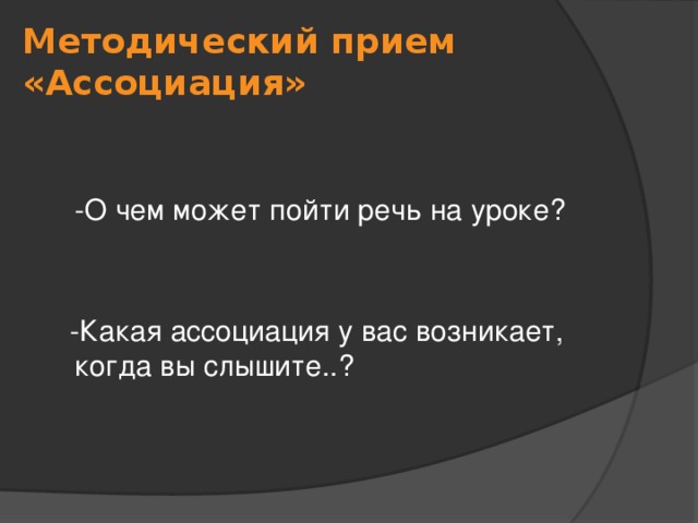 Методический прием «Ассоциация»    -О чем может пойти речь на уроке?  -Какая ассоциация у вас возникает, когда вы слышите..? 