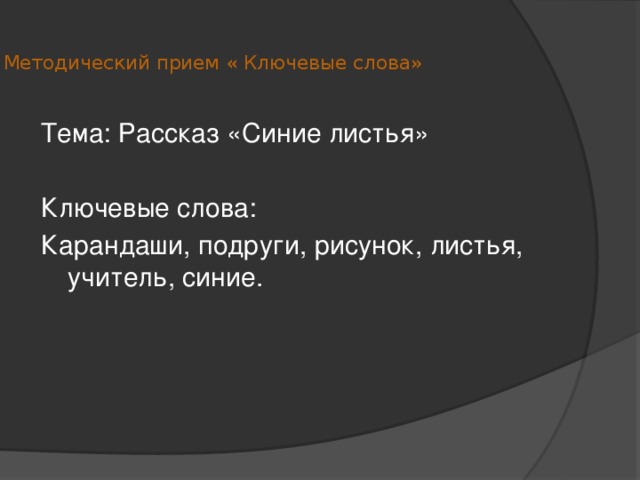  Методический прием « Ключевые слова»   Тема: Рассказ «Синие листья» Ключевые слова: Карандаши, подруги, рисунок, листья, учитель, синие. 