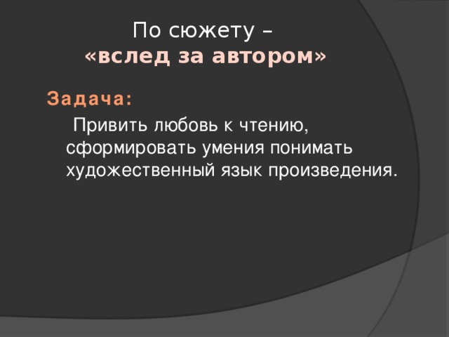 По сюжету –  «вслед за автором» Задача:  Привить любовь к чтению, сформировать умения понимать художественный язык произведения. 