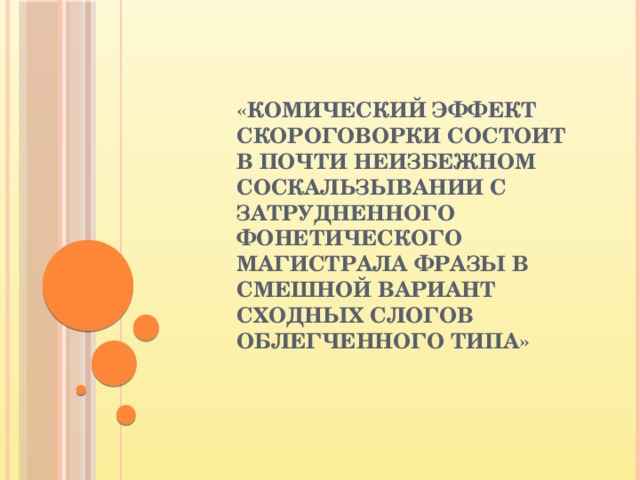 «КОМИЧЕСКИЙ ЭФФЕКТ СКОРОГОВОРКИ СОСТОИТ В ПОЧТИ НЕИЗБЕЖНОМ СОСКАЛЬЗЫВАНИИ С ЗАТРУДНЕННОГО ФОНЕТИЧЕСКОГО МАГИСТРАЛА ФРАЗЫ В СМЕШНОЙ ВАРИАНТ СХОДНЫХ СЛОГОВ ОБЛЕГЧЕННОГО ТИПА»   