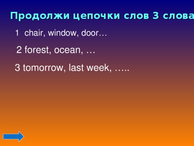 Продолжи цепочки слов 3 словами 1 chair, window, door… 2 forest, ocean, … 3 tomorrow, last week, ….. 