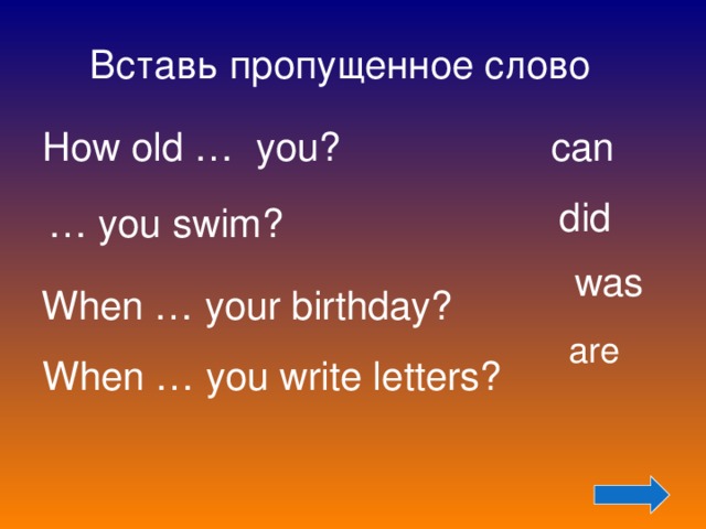 Вставь пропущенное слово How old … you? can did … you swim? was When … your birthday?  are When … you write letters? 