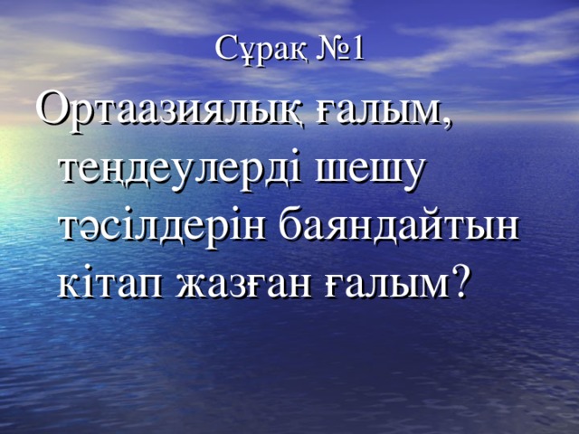 Сұрақ №1 Ортаазиялық ғалым, теңдеулерді шешу тәсілдерін баяндайтын кітап жазған ғалым? 