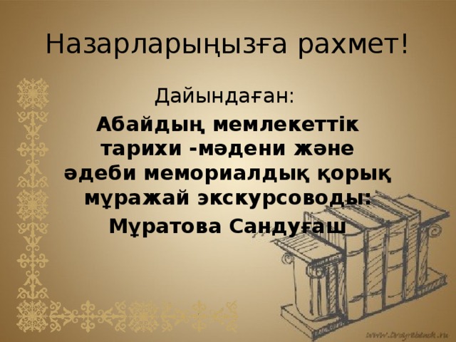 Назарларыңызға рахмет! Дайындаған: Абайдың мемлекеттік тарихи -мәдени және әдеби мемориалдық қорық мұражай экскурсоводы: Мұратова Сандуғаш 