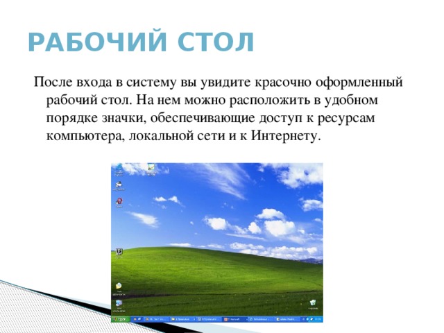 Рабочий стол После входа в систему вы увидите красочно оформленный рабочий стол. На нем можно расположить в удобном порядке значки, обеспечивающие доступ к ресурсам компьютера, локальной сети и к Интернету. 