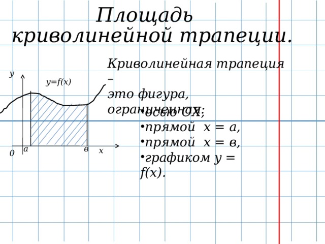 Площадь криволинейной трапеции. Криволинейная трапеция – это фигура, ограниченная: у у=f(x) осью ОХ, прямой х = а, прямой х = в, графиком y = f(x).  а в х 0