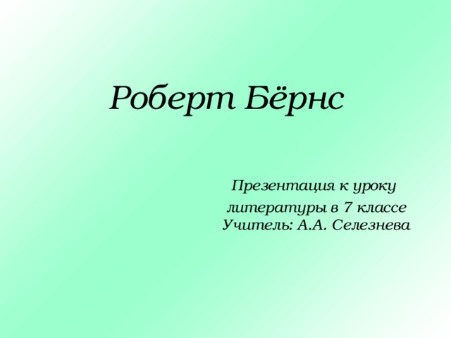  Роберт Бёрнс       Презентация к уроку      литературы в 7 классе      Учитель: А.А. Селезнева 