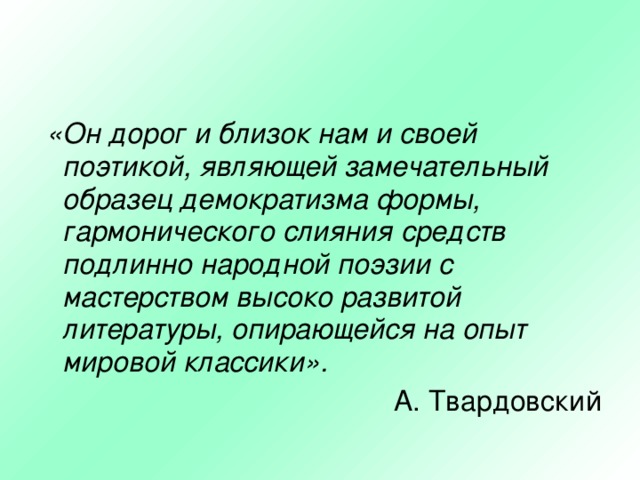  «Он дорог и близок нам и своей поэтикой, являющей замечательный образец демократизма формы, гармонического слияния средств подлинно народной поэзии с мастерством высоко развитой литературы, опирающейся на опыт мировой классики». А. Твардовский 