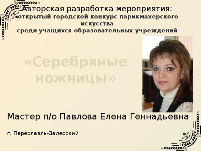 Авторская разработка мероприятия:   открытый городской конкурс парикмахерского искусства  среди учащихся образовательных учреждений «Серебряные ножницы» Мастер п/о Павлова Елена Геннадьевна г. Переславль-Залесский 