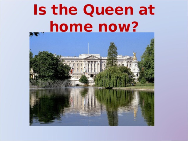 Is the Queen at home now? 